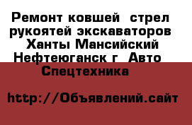 Ремонт ковшей, стрел, рукоятей экскаваторов - Ханты-Мансийский, Нефтеюганск г. Авто » Спецтехника   